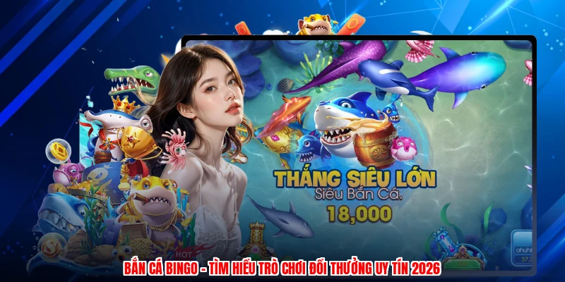 Bắn Cá Bingo - Tìm Hiểu Trò Chơi Đổi Thưởng Uy Tín 2026
