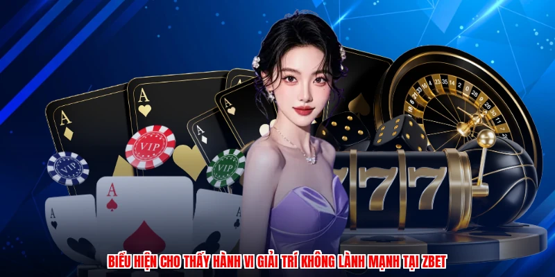 Biểu hiện cho thấy hành vi giải trí không lành mạnh tại zbet