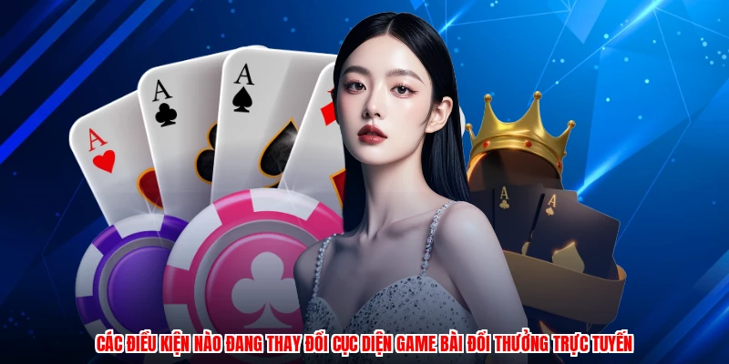 Các điều kiện nào đang thay đổi cục diện game bài đổi thưởng trực tuyến