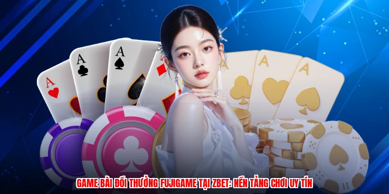 Game Bài Đổi Thưởng Fujigame Tại ZBET: Nền Tảng Chơi Uy Tín