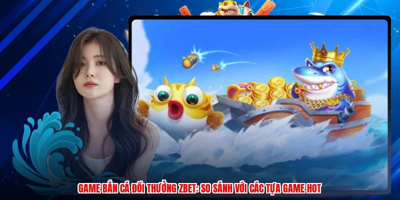 Game Bắn Cá Đổi Thưởng ZBET: So Sánh Với Các Tựa Game Hot