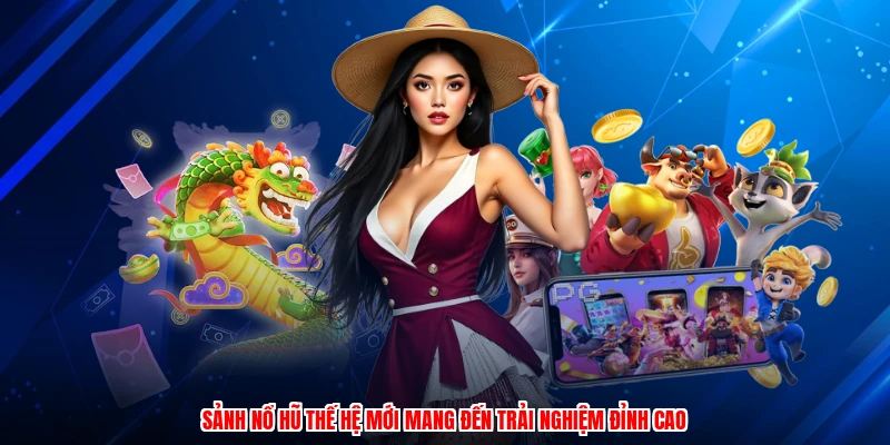 Sảnh nổ hũ thế hệ mới mang đến trải nghiệm đỉnh cao
